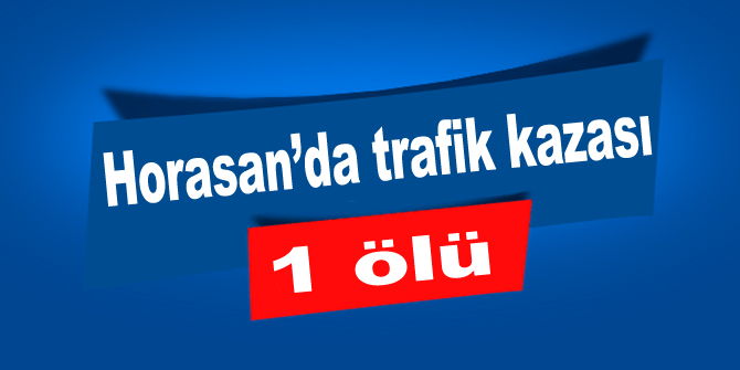 Horasan’da trafik kazası: 1 ölü