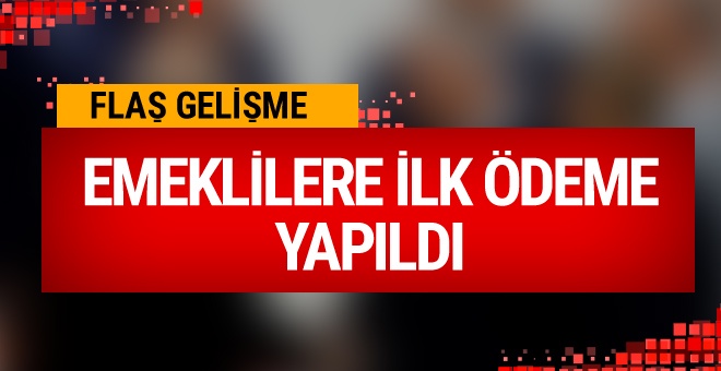 Flaş gelişme! Emekliye ilk ödeme yapıldı