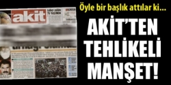 Akit'ten Tehlikeli Manşet!