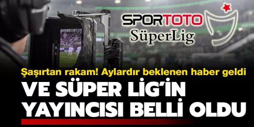 Ve Süper Lig'in yeni yayıncısı belli oldu! Şaşırtan rakam