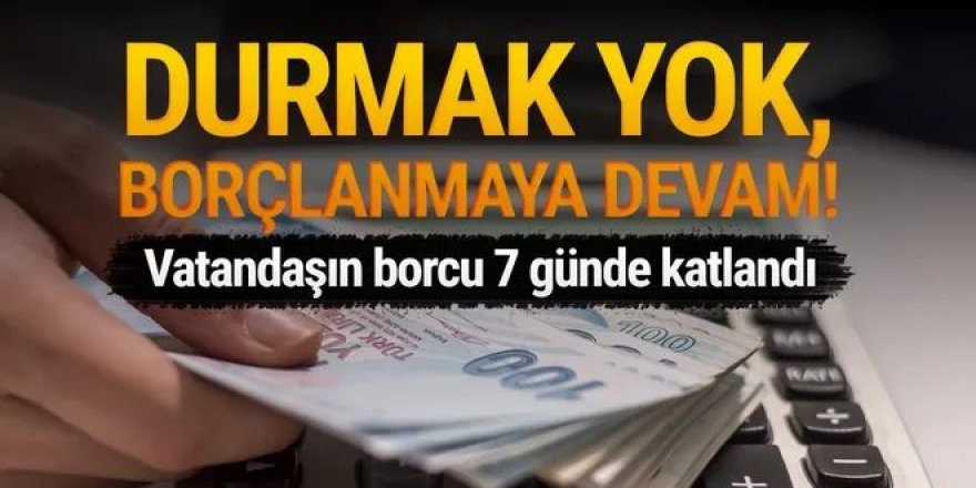 Vatandaşın bankaya borçları 1 haftada katlandı