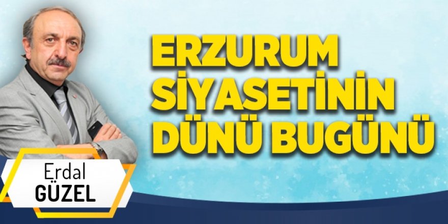 ERZURUM SİYASETİNİN DÜNÜ BUGÜNÜ