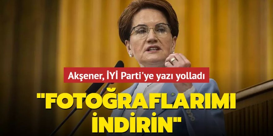 Akşener'den partisine: Fotoğraflarımı indirin