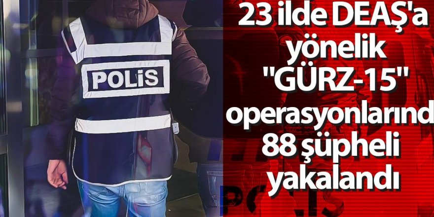 DEAŞ'a Yönelik "GÜRZ-15" Operasyonlarında 88 Şüpheli Yakalandı