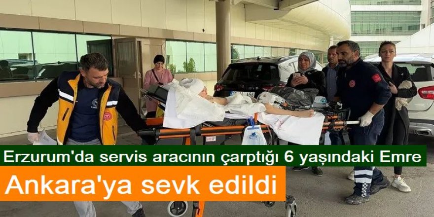 Erzurum'da servis aracının çarptığı 6 yaşındaki Emre, Ankara'ya sevk edildi