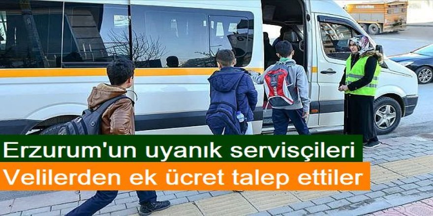 Erzurum'un uyanık servisçilerden ek ücret talep etti