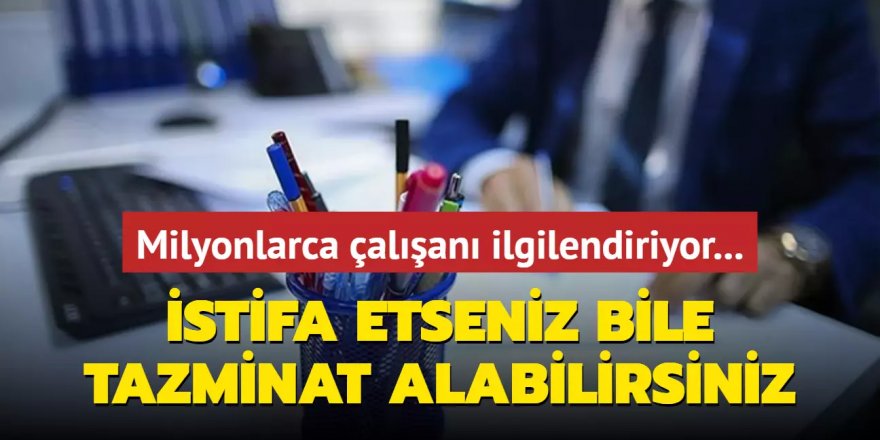 İstifa etseniz bile tazminat alabilirsiniz