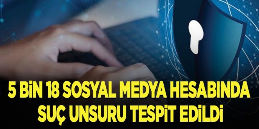 5 bin 18 sosyal medya hesabında suç unsuru tespit edildi