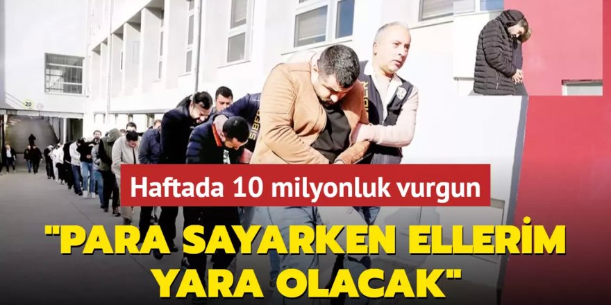 Haftada 10 milyonluk vurgun: ‘Para sayarken ellerim yara olacak'