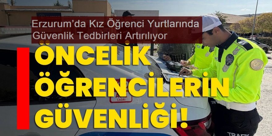 Erzurum’da Kız Öğrenci Yurtlarında Güvenlik Tedbirleri Artırılıyor