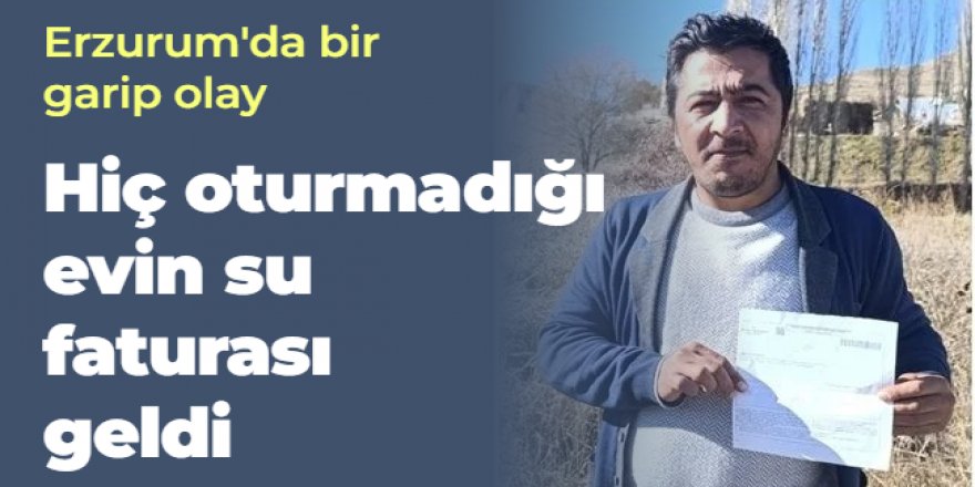 Erzurum'da bir garip olay; Hiç oturmadığı evin su faturası geldi