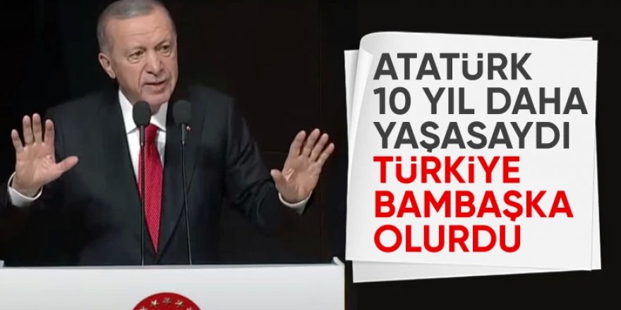 Erdoğan: Atatürk ölmeseydi bambaşka bir Türkiye görecektik