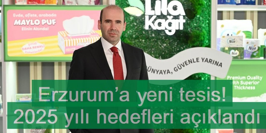 Lila Kağıt'tan Erzurum’a yeni tesis! 2025 yılı hedefleri açıklandı