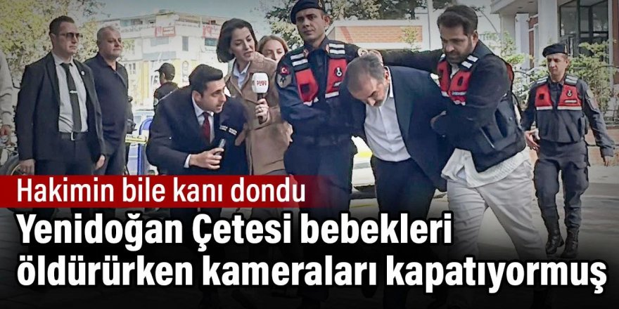 Yenidoğan Çetesi bebekleri öldürürken kameraları kapatıyormuş.