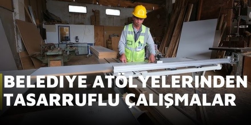 BELEDİYE ATÖLYELERİNDEN TASARRUFLU ÇALIŞMALAR