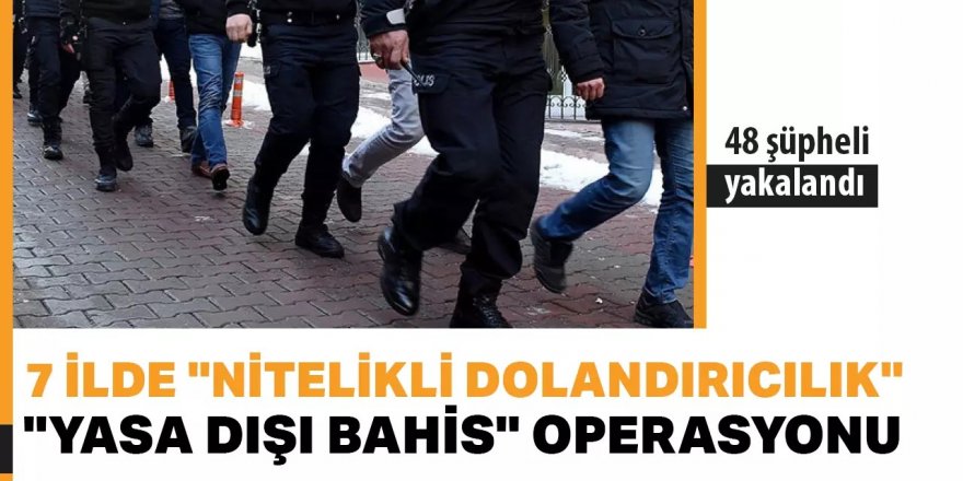 7 ilde "Nitelikli dolandırıcılık" ve "Yasa dışı bahis" operasyonu: 48 şüpheli yakalandı