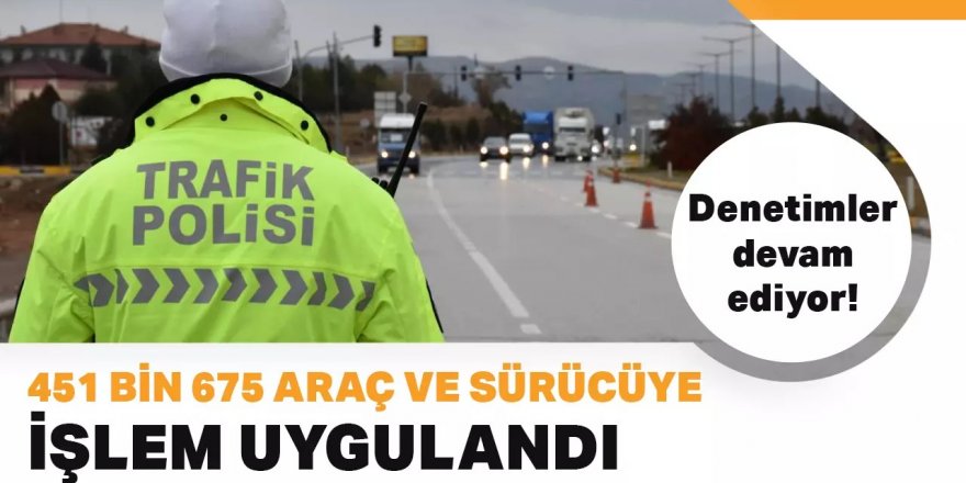 451 bin araç ve sürücüye işlem uygulandı