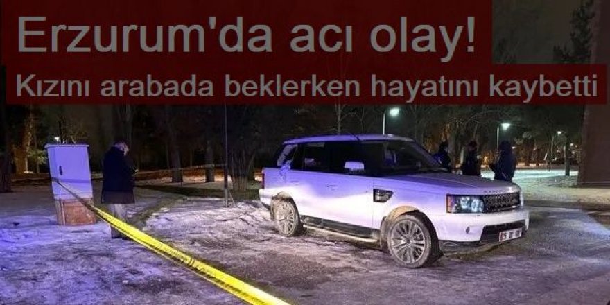 Erzurum'da acı olay! Kızını arabada beklerken hayatını kaybetti