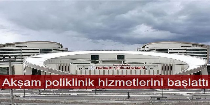 Erzurum Şehir hastanesinde akşam poliklinik hizmetlerini başladı