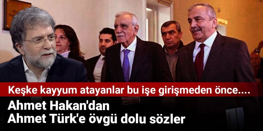 Ahmet Hakan'dan Ahmet Türk'e övgü dolu sözler