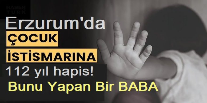 Erzurum'da 5 kızını istismar eden babaya 112 yıl hapis!