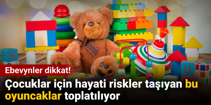 Çocuklar için hayati riskler taşıyan bu oyuncaklar toplatılıyor