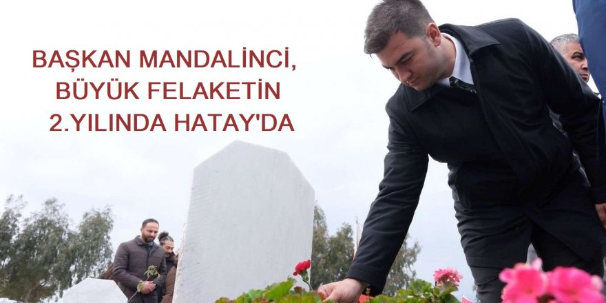 Başkan Mandalinci, Büyük Felaketin 2. Yılında Hatay’da