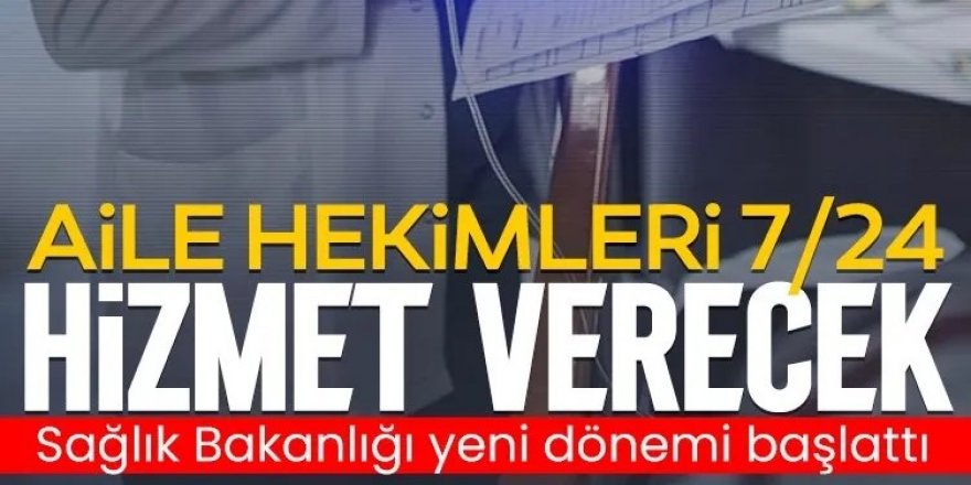 Aile hekimliğinde yeni dönem: 7 gün 24 saat hizmet verilecek!