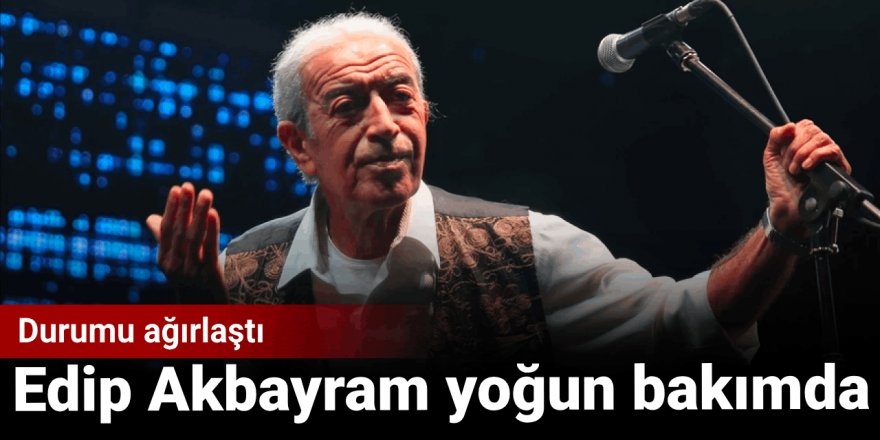 Edip Akbayram'ın sağlık durumunda yeni gelişme: Durumu ağırlaştı