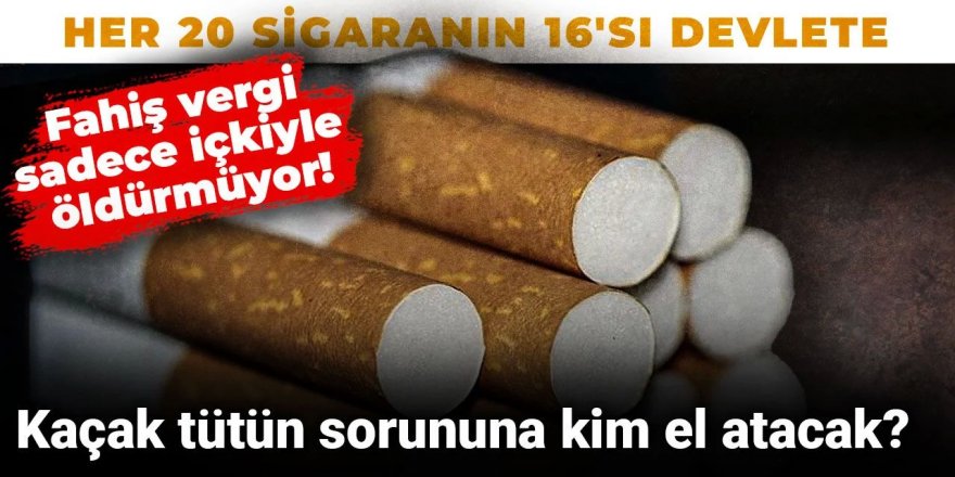 Fahiş vergi sadece içkiyle öldürmüyor! Kaçak tütün sorununa kim el atacak?