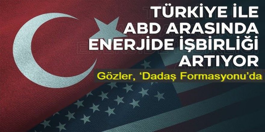 Enerjide Türkiye-ABD birlikteliği: ‘Dadaş Formasyonu’