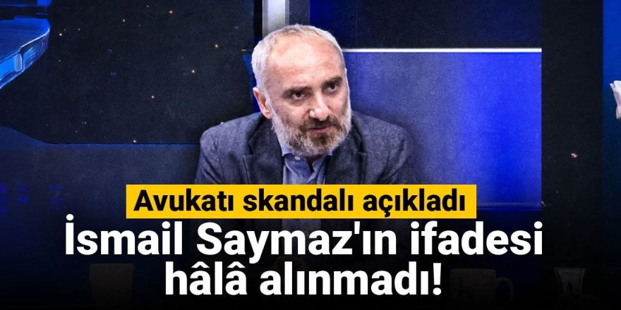 İsmail Saymaz'ın ifadesi hâlâ alınmadı! Avukatı skandalı açıkladı