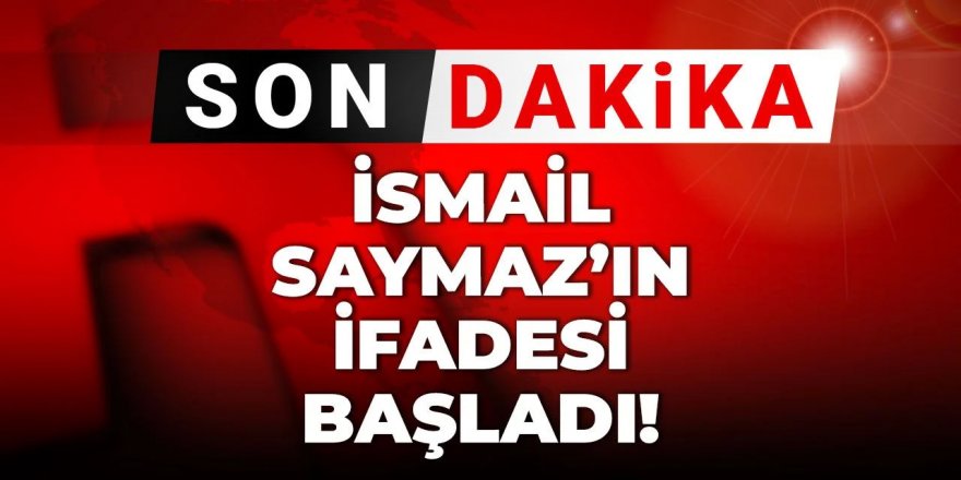 İsmail Saymaz'ın ifadesine başlandı