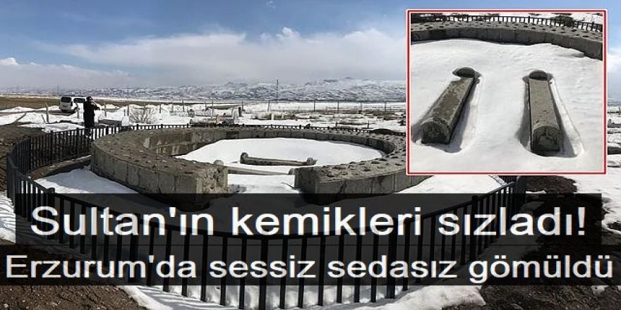 Sultan'ın kemikleri sızladı! Erzurum'da sessiz sedasız gömüldü