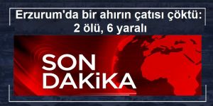 Erzurum'da bir ahırın çatısı çöktü: 2 ölü, 6 yaralı