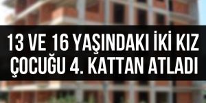 13 ve 16 yaşındaki iki kız çocuğu 4. kattan atladı