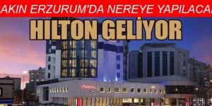 Hilton’dan Erzurum, Hopa ve Yüksekova’ya otel yatırımı..