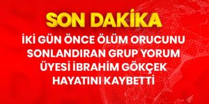 Ölüm orucunu 2 gün önce sonlandıran Grup Yorum üyesi İbrahim Gökçek, hayatını kaybetti