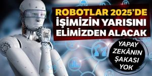 Robotlar 2025'te işimizin yarısını elimizden alacak