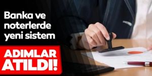 Banka ve noterlerde yeni sistem için adımlar atıldı!