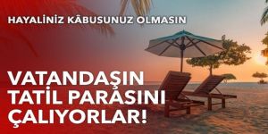 Vatandaşın tatil parasını çalıyorlar