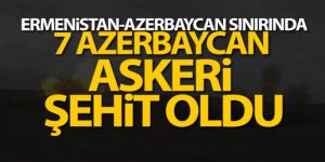 Ermenistan-Azerbaycan sınırında 7 Azerbaycan askeri şehit oldu