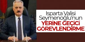 Isparta Valisi Seymenoğlu'nun yerine geçici görevlendirme