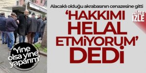 Alacaklı olduğu akrabasının cenazesine gitti, 'Hakkımı helal etmiyorum' dedi