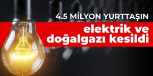 4.5 milyon yurttaşın elektrik ve doğalgazı kesildi