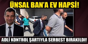 Ünsal Ban'a ev hapsi! Adli kontrol şartıyla serbest bırakıldı!