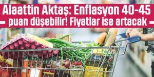 Alaattin Aktaş: Enflasyon 40-45 puan düşebilir! Fiyatlar ise artacak