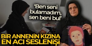 Bir annenin kızına en acı seslenişi: 'Ben seni bulamadım, sen beni bul'