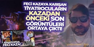 Amasya'daki feci kazaya karışan tiyatrocuların kazadan önceki son görüntüleri ortaya çıktı