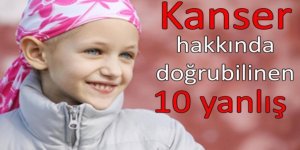 KANSER HAKKINDA DOĞRU BİLİNEN 10 YANLIŞ